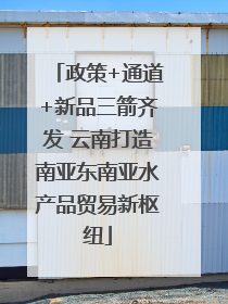 政策+通道+新品三箭齐发 云南打造南亚东南亚水产品贸易新枢纽