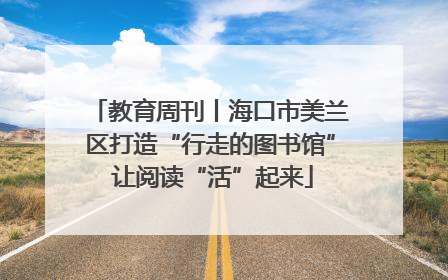 教育周刊丨海口市美兰区打造“行走的图书馆” 让阅读“活”起来
