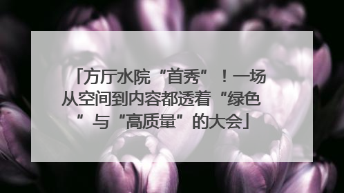 方厅水院“首秀”！一场从空间到内容都透着“绿色”与“高质量”的大会