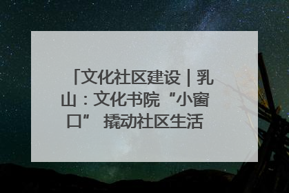文化社区建设｜乳山：文化书院“小窗口” 撬动社区生活“大幸福”
