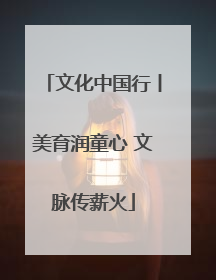 文化中国行丨美育润童心 文脉传薪火
