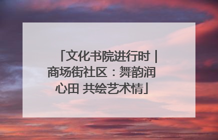 文化书院进行时｜商场街社区：舞韵润心田 共绘艺术情