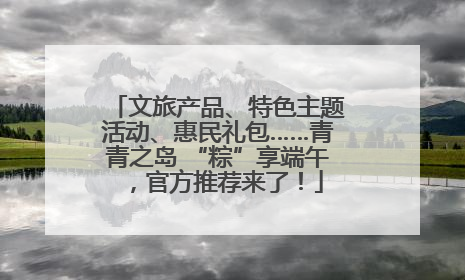 文旅产品、特色主题活动、惠民礼包……青青之岛 “粽”享端午，官方推荐来了！