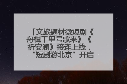 文旅题材微短剧《舟楫千里号歌来》《祈安澜》接连上线，“短剧游北京”开启大运河文化之旅