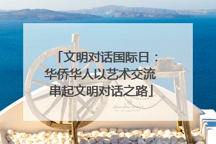 文明对话国际日：华侨华人以艺术交流串起文明对话之路
