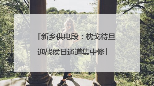 新乡供电段：枕戈待旦迎战侯日通道集中修