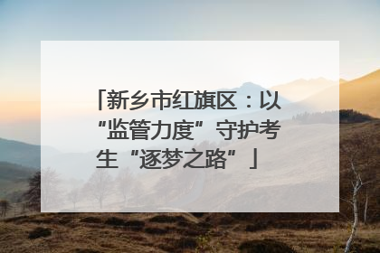 新乡市红旗区：以“监管力度”守护考生“逐梦之路”