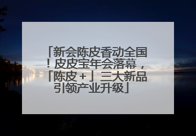 新会陈皮香动全国！皮皮宝年会落幕，「陈皮＋」三大新品引领产业升级