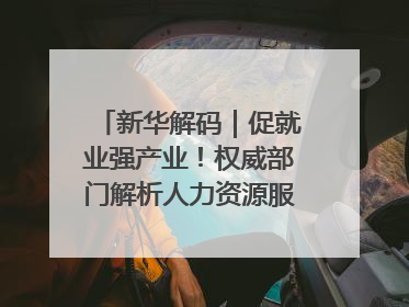 新华解码｜促就业强产业！权威部门解析人力资源服务业与制造业融合发展试点