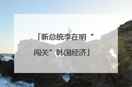 新总统李在明“闯关”韩国经济