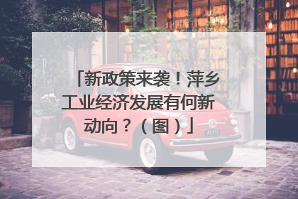 新政策来袭！萍乡工业经济发展有何新动向？（图）