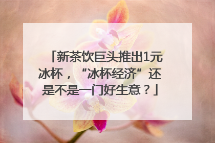新茶饮巨头推出1元冰杯，“冰杯经济”还是不是一门好生意？