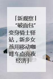 新观察│“破面包”变身骑士驿站，新乡女孩用移动咖啡车点亮夜经济