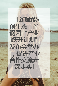 新赋能•创生态｜首钢园“产业跃升计划”发布会举办，促进产业合作交流走深走实