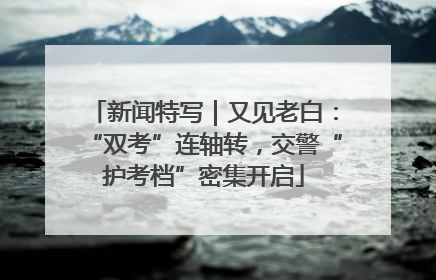 新闻特写｜又见老白：“双考”连轴转，交警“护考档”密集开启