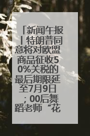 新闻午报丨特朗普同意将对欧盟商品征收50%关税的最后期限延至7月9日；00后舞蹈老师“花式”推介家乡岳阳>>