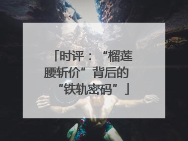 时评：“榴莲腰斩价”背后的“铁轨密码”