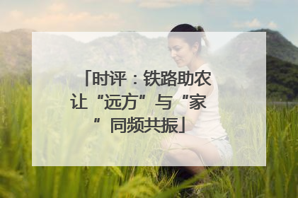 时评：铁路助农让“远方”与“家”同频共振