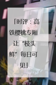 时评：高铁樱桃专厢 让“枝头鲜”每日可见