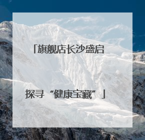 旗舰店长沙盛启 探寻“健康宝藏”