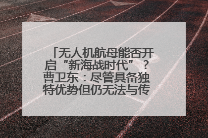 无人机航母能否开启“新海战时代”？曹卫东：尽管具备独特优势但仍无法与传统航母相提并论