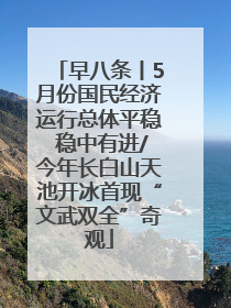 早八条丨5月份国民经济运行总体平稳 稳中有进/今年长白山天池开冰首现“文武双全”奇观
