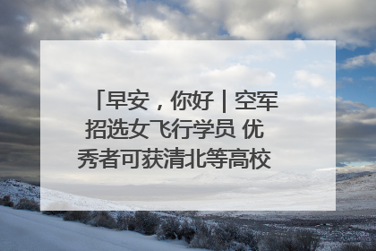 早安，你好｜空军招选女飞行学员 优秀者可获清北等高校“双学籍”