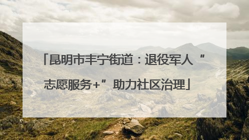 昆明市丰宁街道：退役军人“志愿服务+”助力社区治理