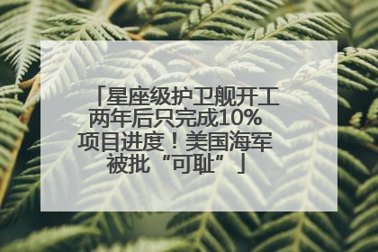 星座级护卫舰开工两年后只完成10%项目进度！美国海军被批“可耻”