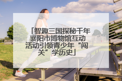 智趣三国探秘千年 襄阳市博物馆互动活动引领青少年“闯关”学历史