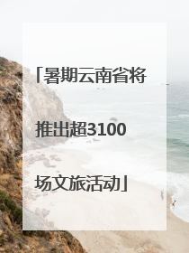 暑期云南省将推出超3100场文旅活动