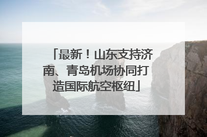 最新！山东支持济南、青岛机场协同打造国际航空枢纽
