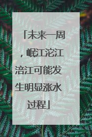 未来一周，岷江沱江涪江可能发生明显涨水过程