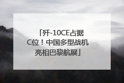 歼-10CE占据C位！中国多型战机亮相巴黎航展
