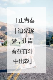 正青春｜追光逐梦，让青春在奋斗中出彩