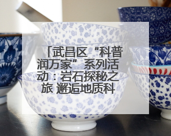 武昌区“科普润万家”系列活动：岩石探秘之旅 邂逅地质科学之美