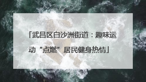 武昌区白沙洲街道：趣味运动“点燃”居民健身热情