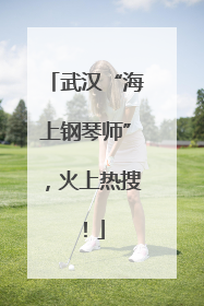 武汉“海上钢琴师”，火上热搜！