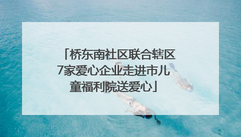 桥东南社区联合辖区7家爱心企业走进市儿童福利院送爱心