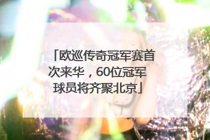 欧巡传奇冠军赛首次来华，60位冠军球员将齐聚北京