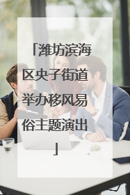 潍坊滨海区央子街道举办移风易俗主题演出
