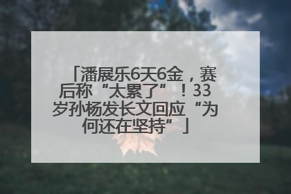潘展乐6天6金，赛后称“太累了”！33岁孙杨发长文回应“为何还在坚持”