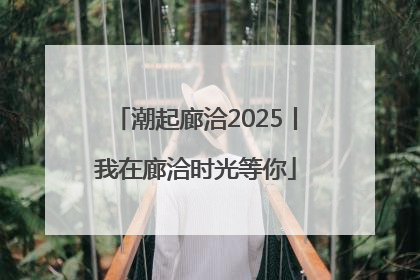潮起廊洽2025丨我在廊洽时光等你
