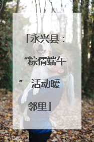 永兴县：“粽情端午” 活动暖邻里