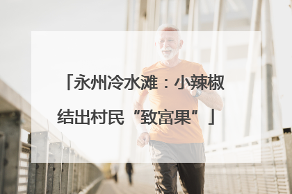 永州冷水滩：小辣椒结出村民“致富果”