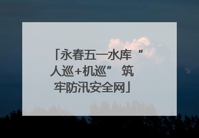 永春五一水库“人巡+机巡” 筑牢防汛安全网