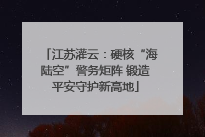 江苏灌云：硬核“海陆空”警务矩阵 锻造平安守护新高地