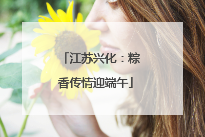 江苏兴化：粽香传情迎端午
