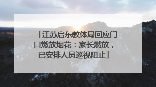 江苏启东教体局回应门口燃放烟花：家长燃放，已安排人员巡视阻止