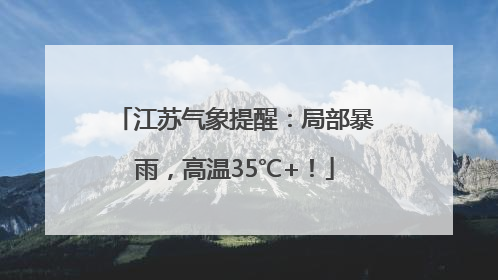江苏气象提醒：局部暴雨，高温35℃+！